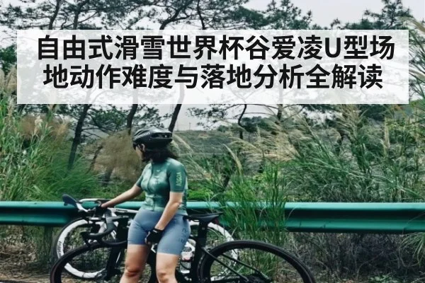 自由式滑雪世界杯谷爱凌U型场地动作难度与落地分析全解读